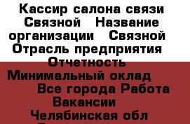 Кассир салона связи Связной › Название организации ­ Связной › Отрасль предприятия ­ Отчетность › Минимальный оклад ­ 30 000 - Все города Работа » Вакансии   . Челябинская обл.,Еманжелинск г.